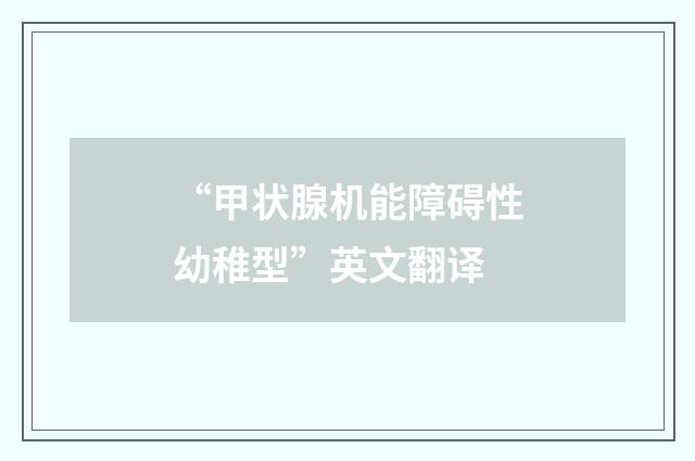 “甲状腺机能障碍性幼稚型”英文翻译