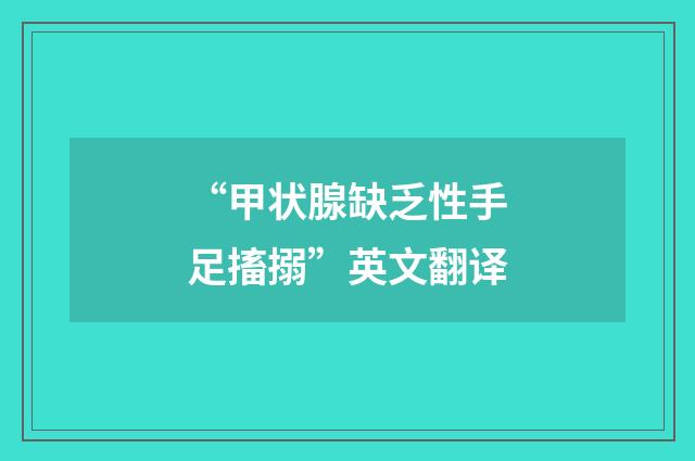 “甲状腺缺乏性手足搐搦”英文翻译