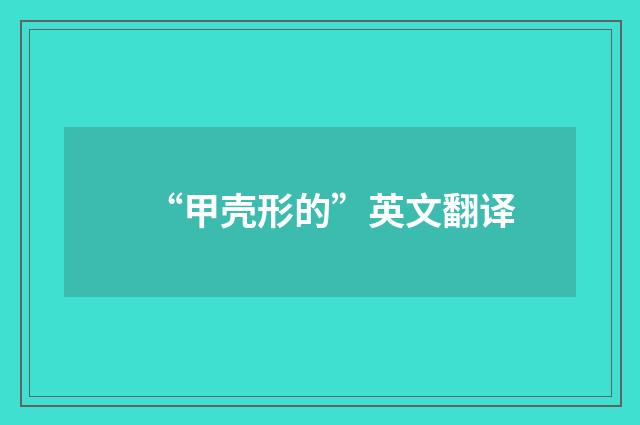 “甲壳形的”英文翻译