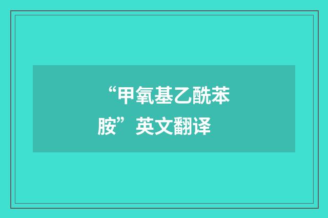 “甲氧基乙酰苯胺”英文翻译