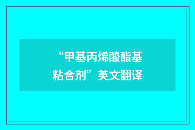 “甲基丙烯酸酯基粘合剂”英文翻译