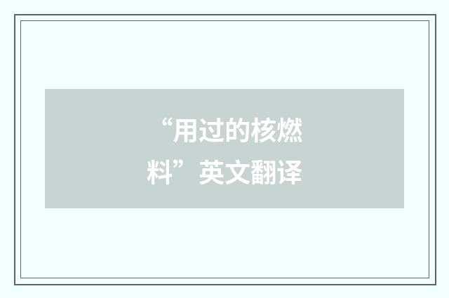 “用过的核燃料”英文翻译