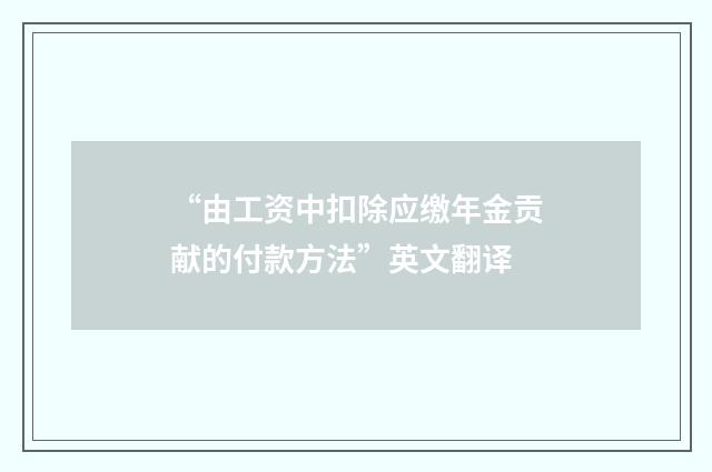 “由工资中扣除应缴年金贡献的付款方法”英文翻译
