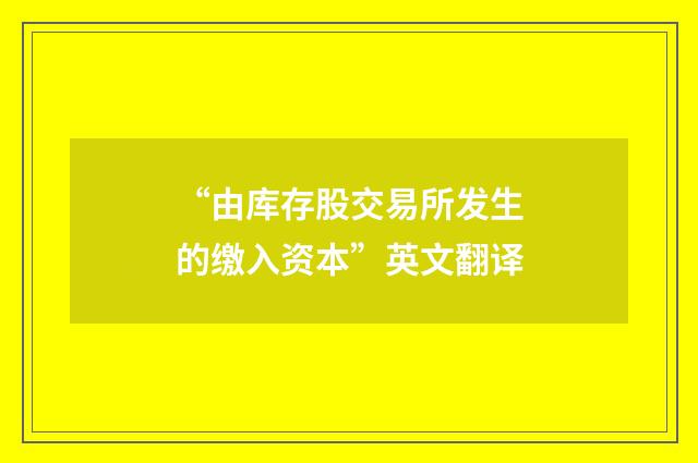 “由库存股交易所发生的缴入资本”英文翻译