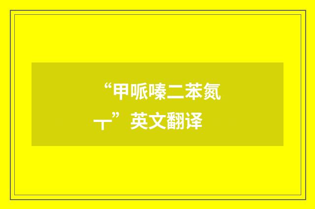 “甲哌嗪二苯氮┳”英文翻译