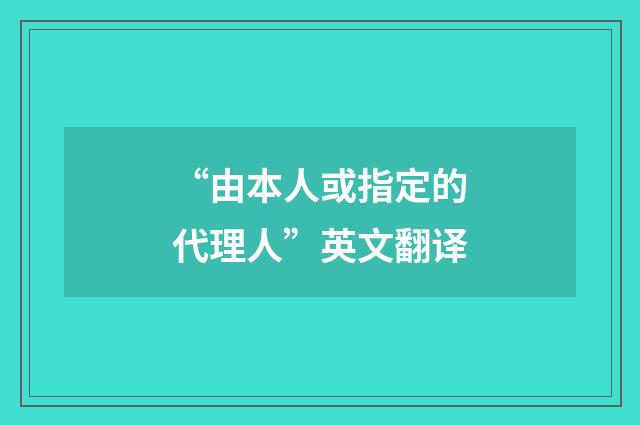 “由本人或指定的代理人”英文翻译