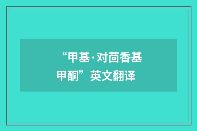 “甲基·对茴香基甲酮”英文翻译