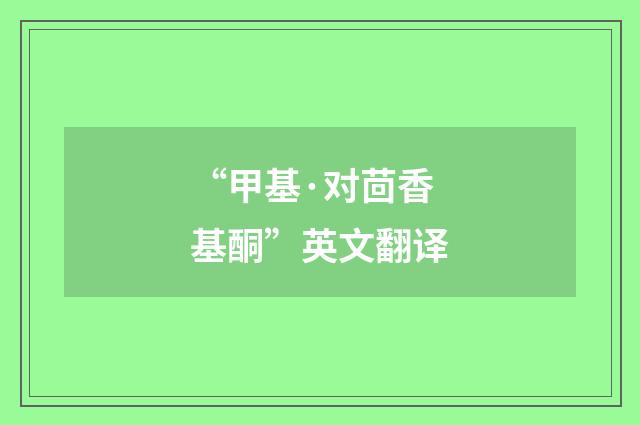 “甲基·对茴香基酮”英文翻译