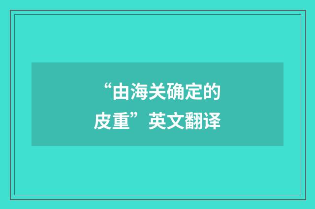 “由海关确定的皮重”英文翻译