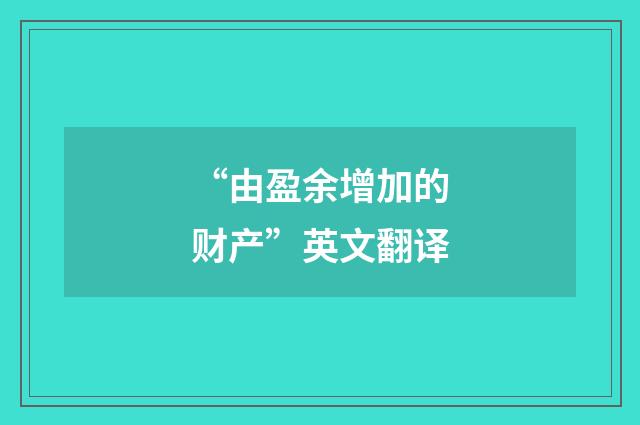 “由盈余增加的财产”英文翻译