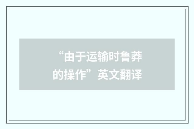“由于运输时鲁莽的操作”英文翻译