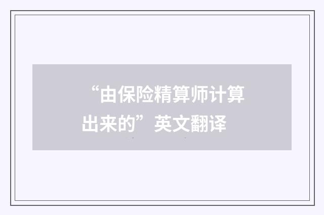 “由保险精算师计算出来的”英文翻译