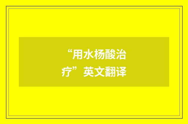 “用水杨酸治疗”英文翻译