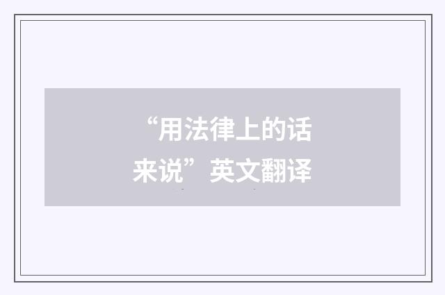 “用法律上的话来说”英文翻译