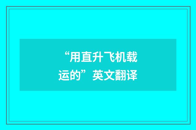“用直升飞机载运的”英文翻译