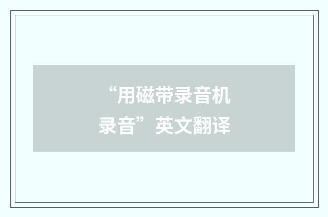 “用磁带录音机录音”英文翻译