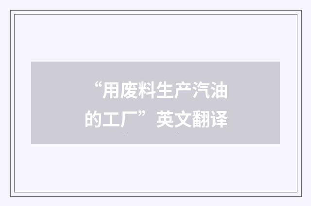 “用废料生产汽油的工厂”英文翻译