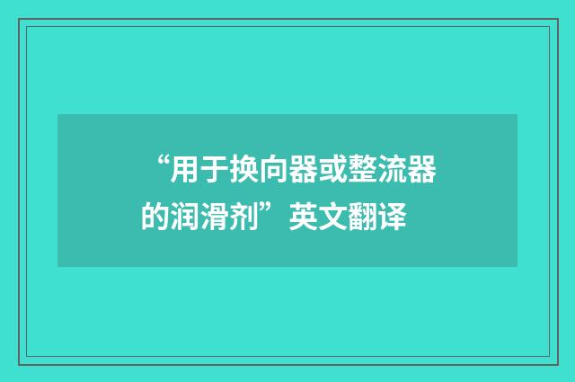 “用于换向器或整流器的润滑剂”英文翻译