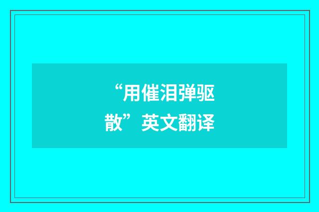 “用催泪弹驱散”英文翻译