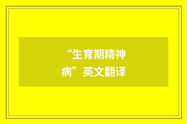 “生育期精神病”英文翻译