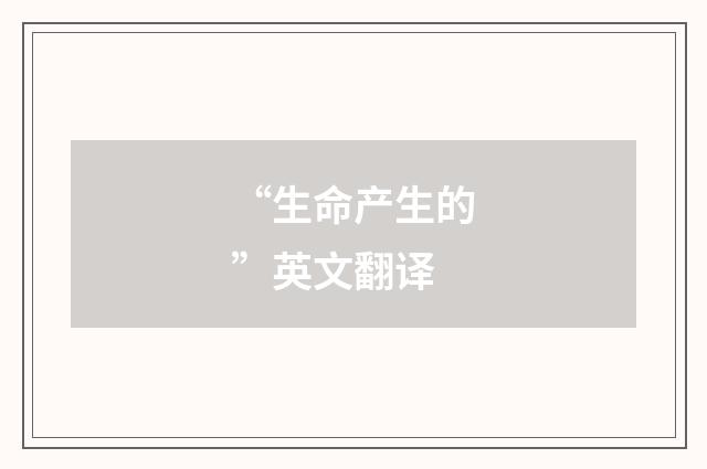 “生命产生的”英文翻译