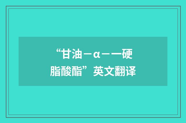 “甘油－α－一硬脂酸酯”英文翻译