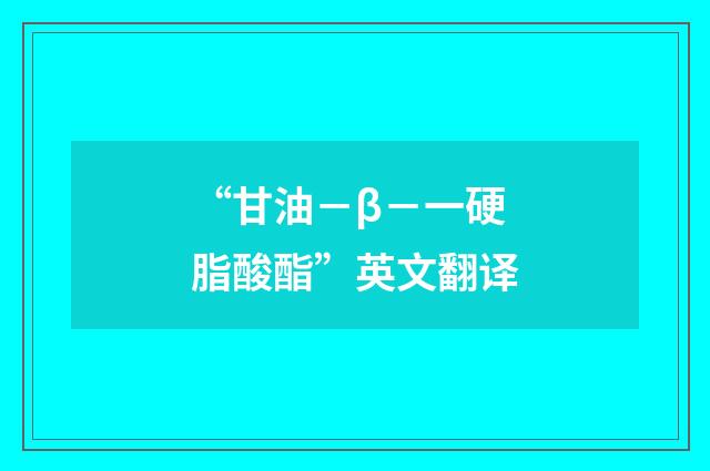 “甘油－β－一硬脂酸酯”英文翻译