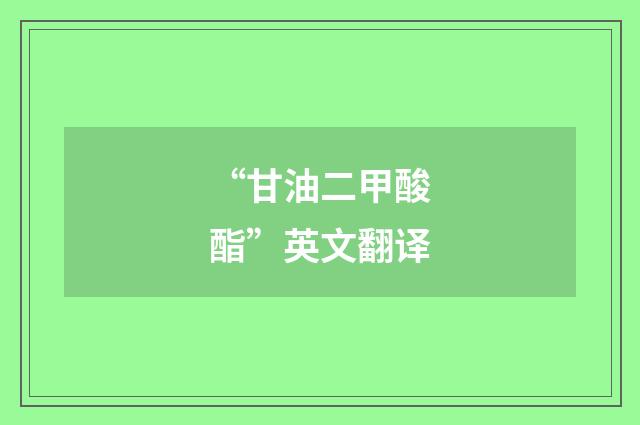 “甘油二甲酸酯”英文翻译