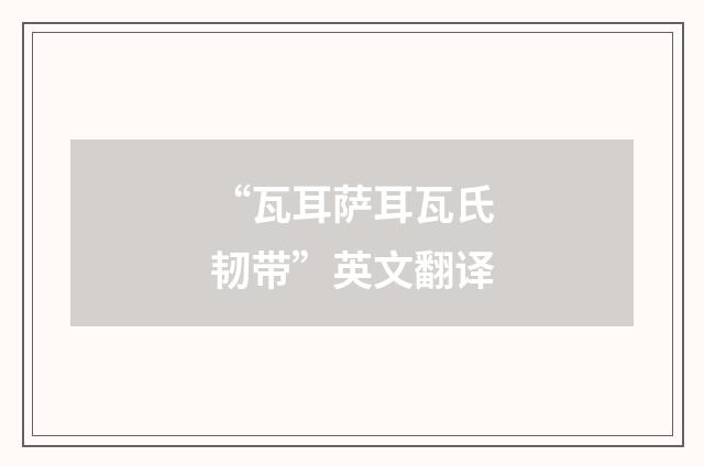 “瓦耳萨耳瓦氏韧带”英文翻译