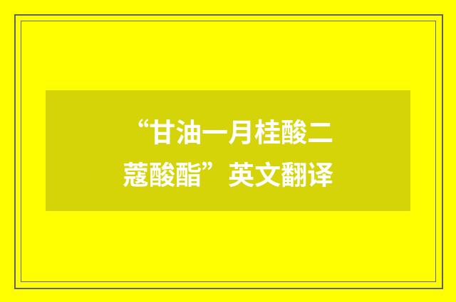 “甘油一月桂酸二蔻酸酯”英文翻译