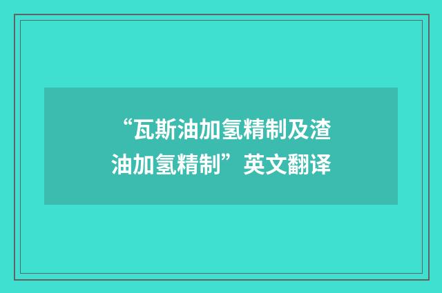 “瓦斯油加氢精制及渣油加氢精制”英文翻译