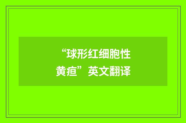“球形红细胞性黄疸”英文翻译