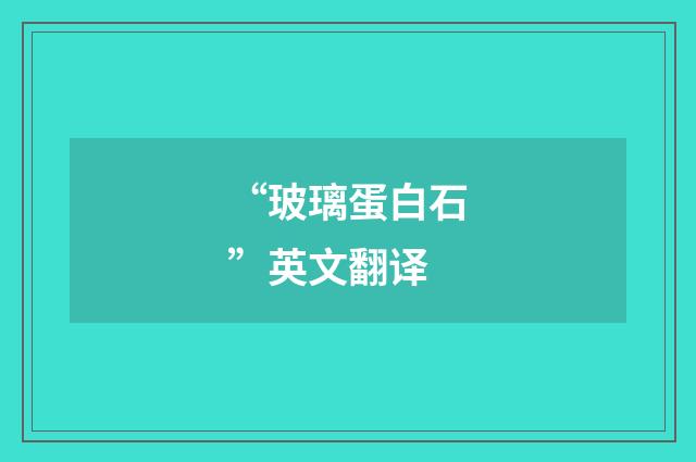 “玻璃蛋白石”英文翻译