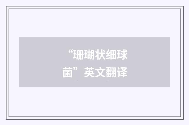 “珊瑚状细球菌”英文翻译