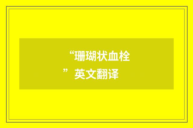 “珊瑚状血栓”英文翻译