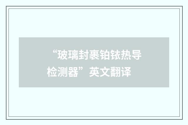 “玻璃封裹铂铱热导检测器”英文翻译