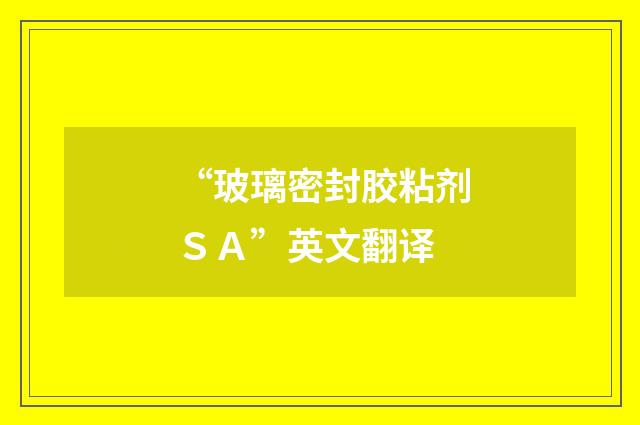 “玻璃密封胶粘剂ＳＡ”英文翻译
