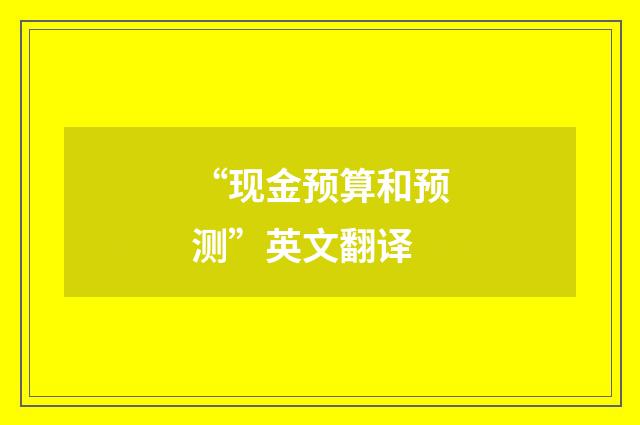 “现金预算和预测”英文翻译