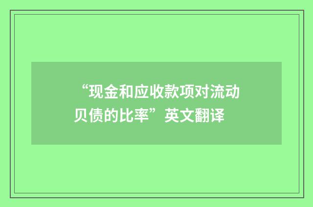 “现金和应收款项对流动贝债的比率”英文翻译