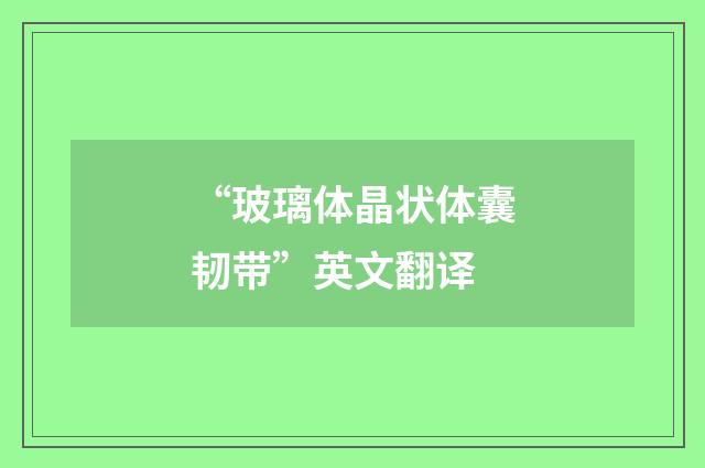 “玻璃体晶状体囊韧带”英文翻译