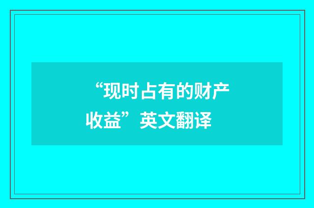 “现时占有的财产收益”英文翻译