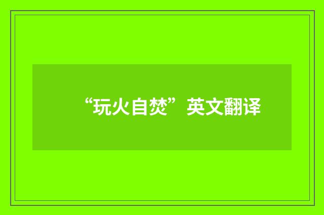 “玩火自焚”英文翻译