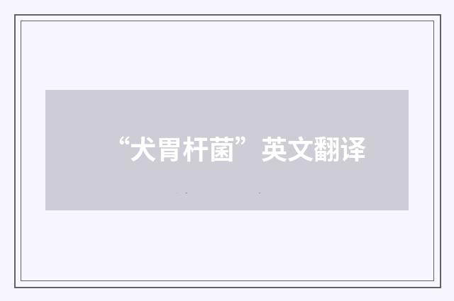 “犬胃杆菌”英文翻译