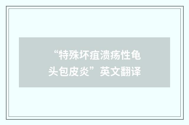“特殊坏疽溃疡性龟头包皮炎”英文翻译