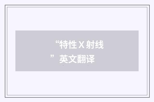 “特性Ｘ射线”英文翻译