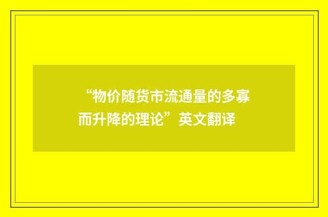 “物价随货市流通量的多寡而升降的理论”英文翻译