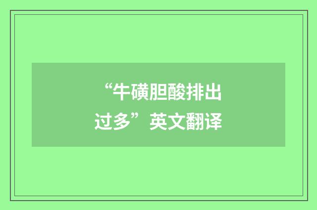 “牛磺胆酸排出过多”英文翻译