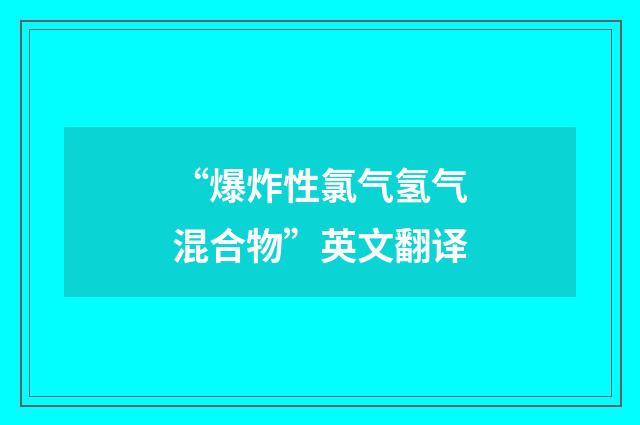 “爆炸性氯气氢气混合物”英文翻译