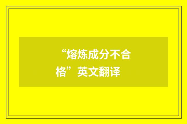 “熔炼成分不合格”英文翻译