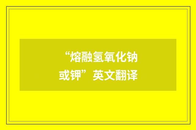 “熔融氢氧化钠或钾”英文翻译